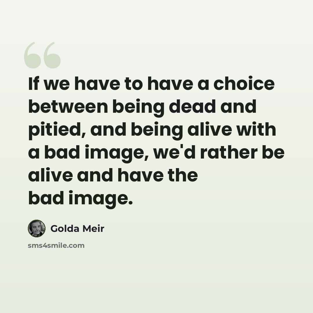 “If we have to have a choice between being dead and pitied, and being alive with a bad image, we'd rather be alive and have the bad image.” quote by Golda Meir
