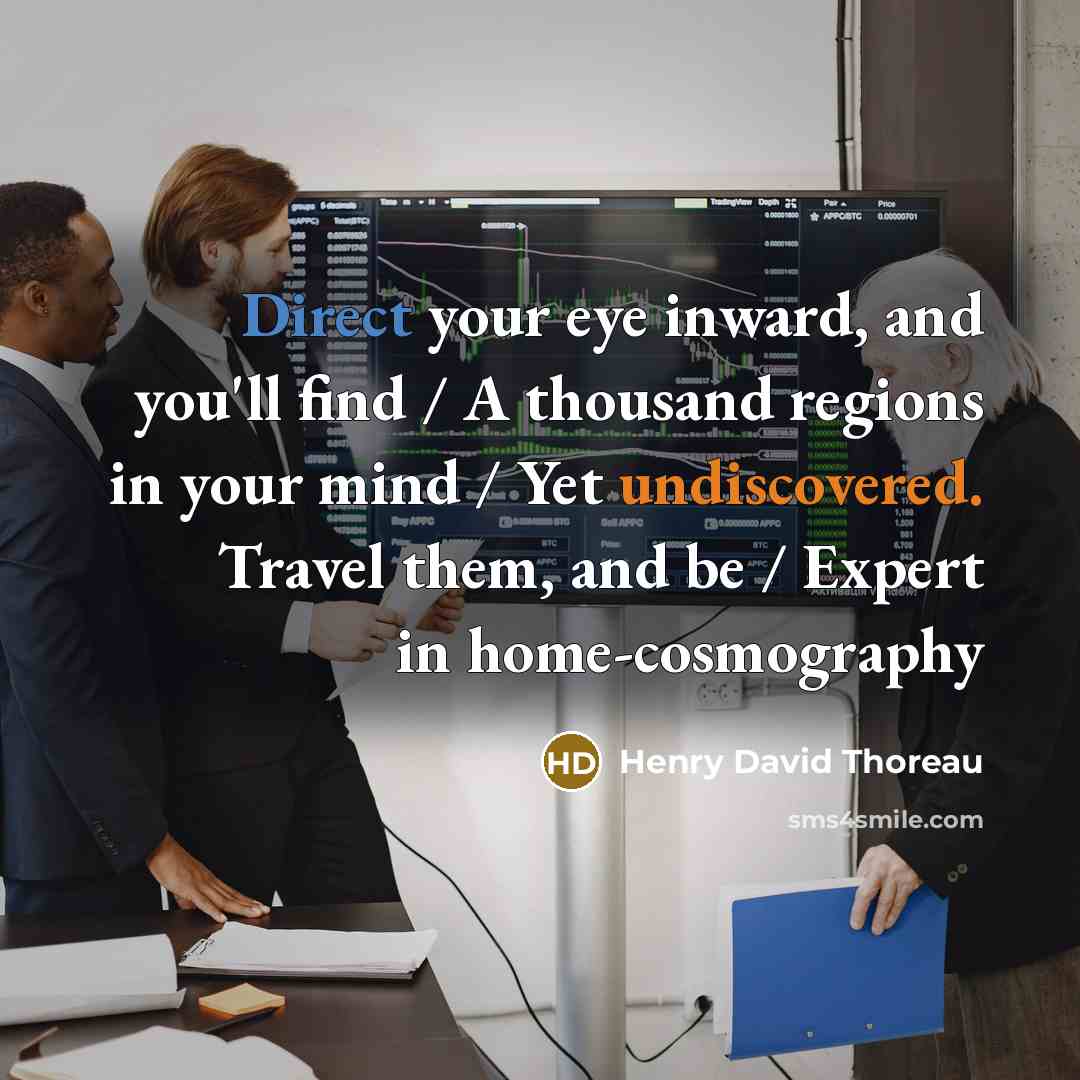 “Direct your eye inward, and you'll find / A thousand regions in your mind / Yet undiscovered. Travel them, and be / Expert in home-cosmography” quote by Henry David Thoreau