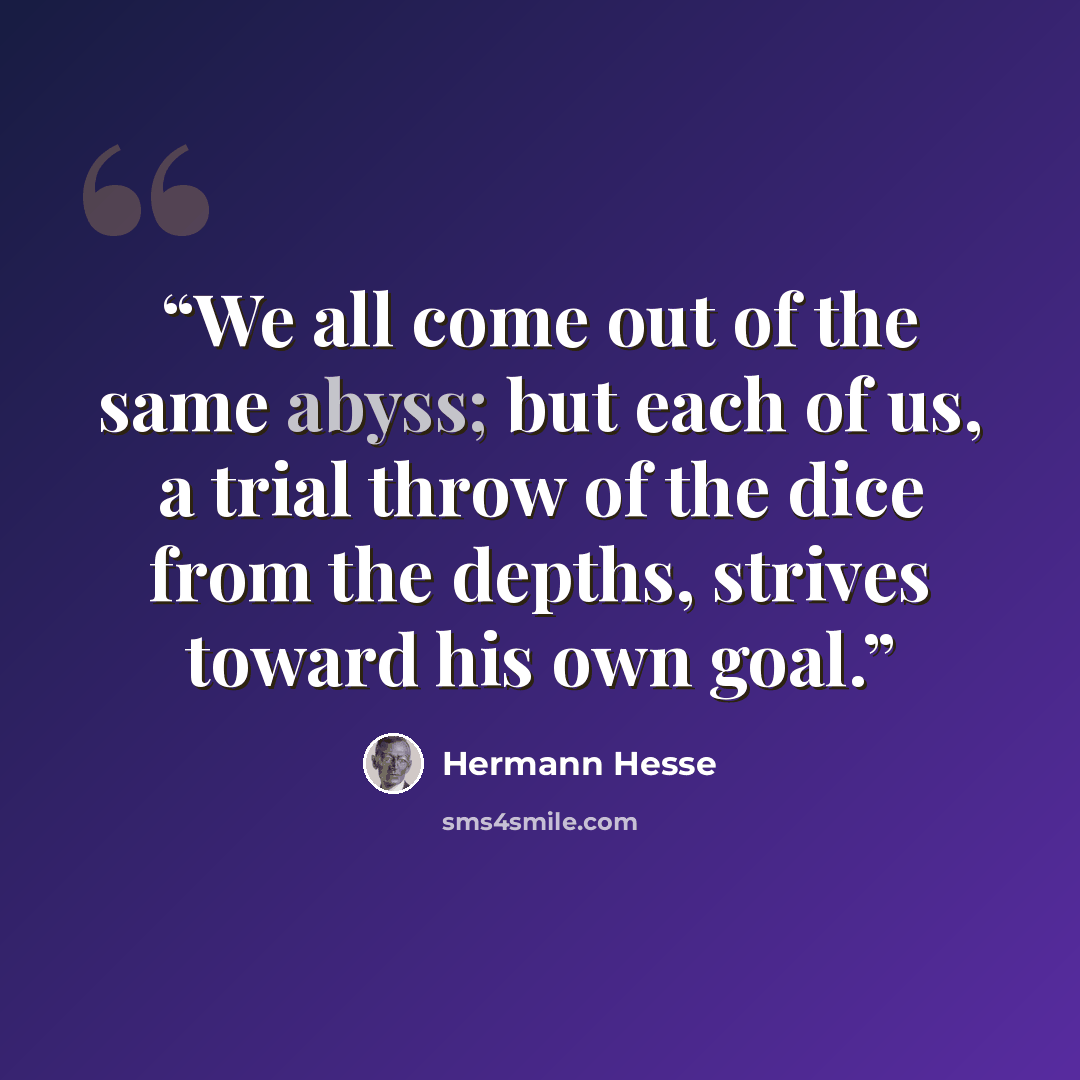 “We all come out of the same abyss; but each of us, a trial throw of the dice from the depths, strives toward his own goal.” quote by hermann hesse