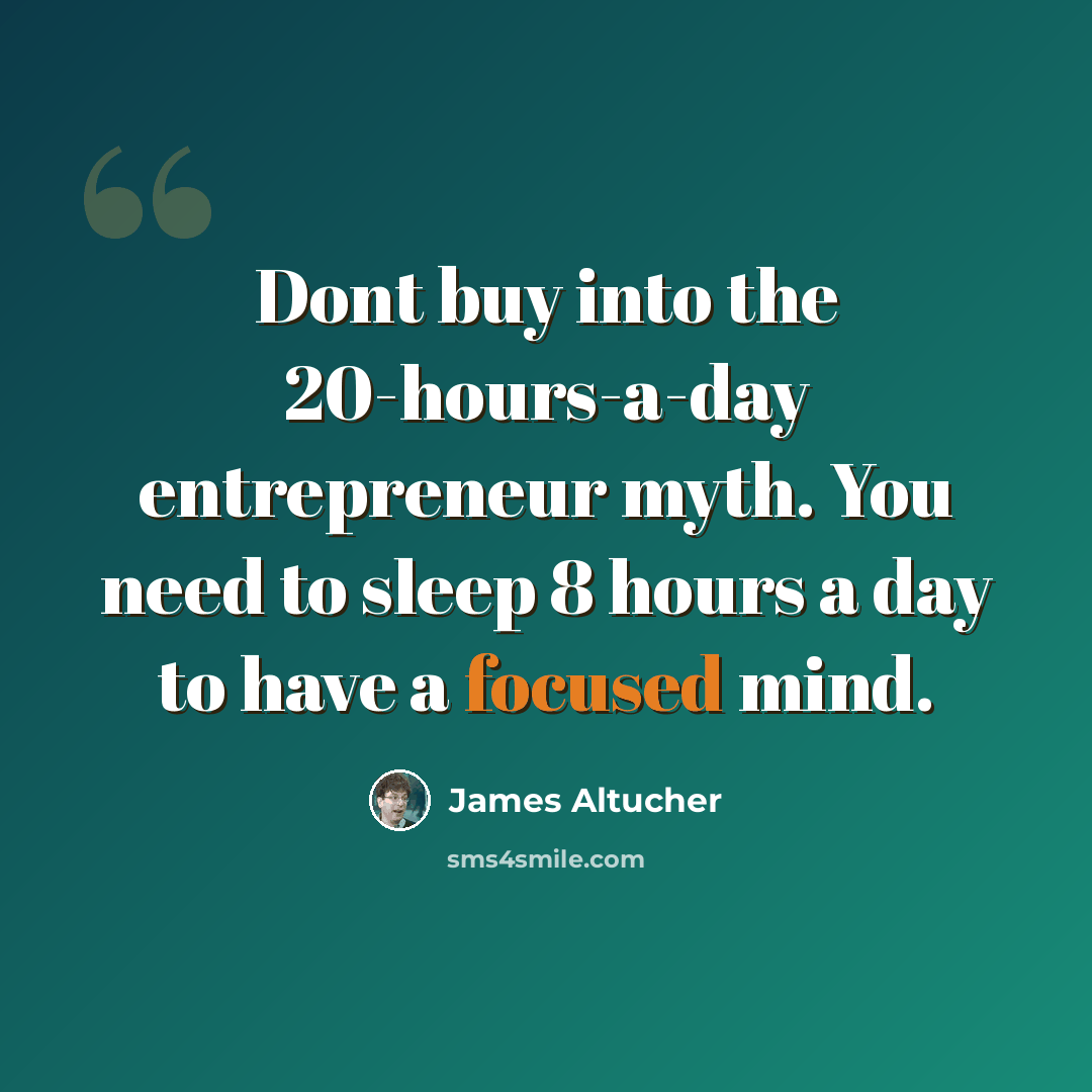 “Dont buy into the 20-hours-a-day entrepreneur myth. You need to sleep 8 hours a day to have a focused mind.” quote by James Altucher