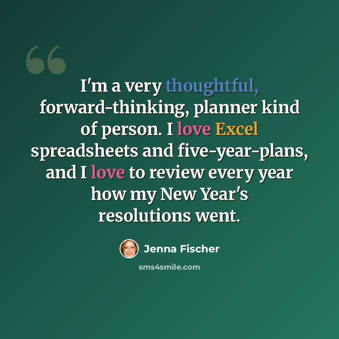 “I'm a very thoughtful, forward-thinking, planner kind of person. I love Excel spreadsheets and five-year-plans, and I love to review every year how my New Year's resolutions went.” quote by Jenna Fischer