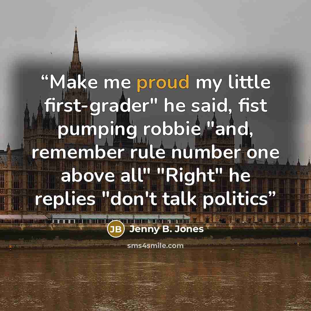 “Make me proud my little first-grader" he said, fist pumping robbie "and, remember rule number one above all" "Right" he replies "don't talk politics” quote by Jenny B. Jones