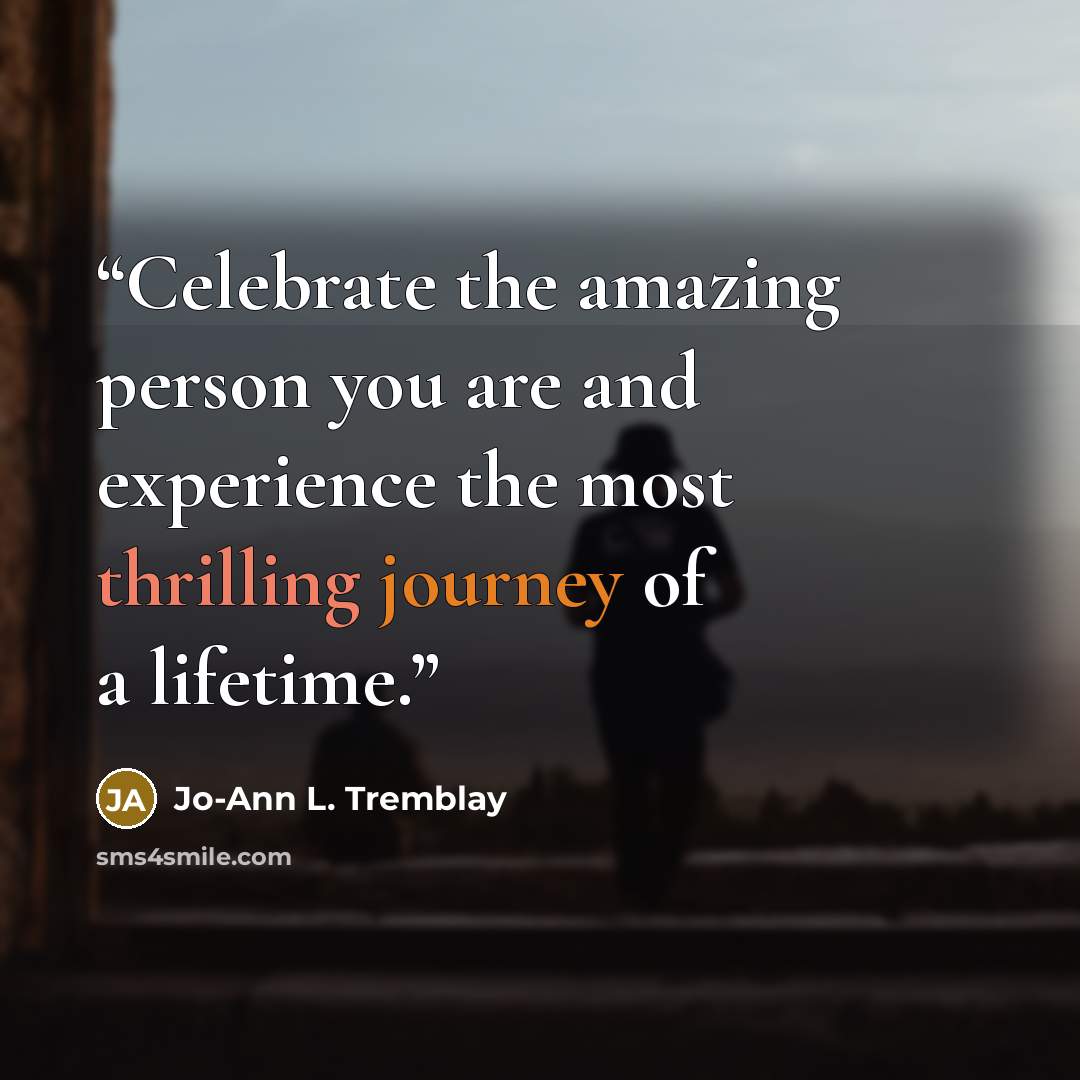 “Celebrate the amazing person you are and experience the most thrilling journey of a lifetime.” quote by Jo-Ann L. Tremblay