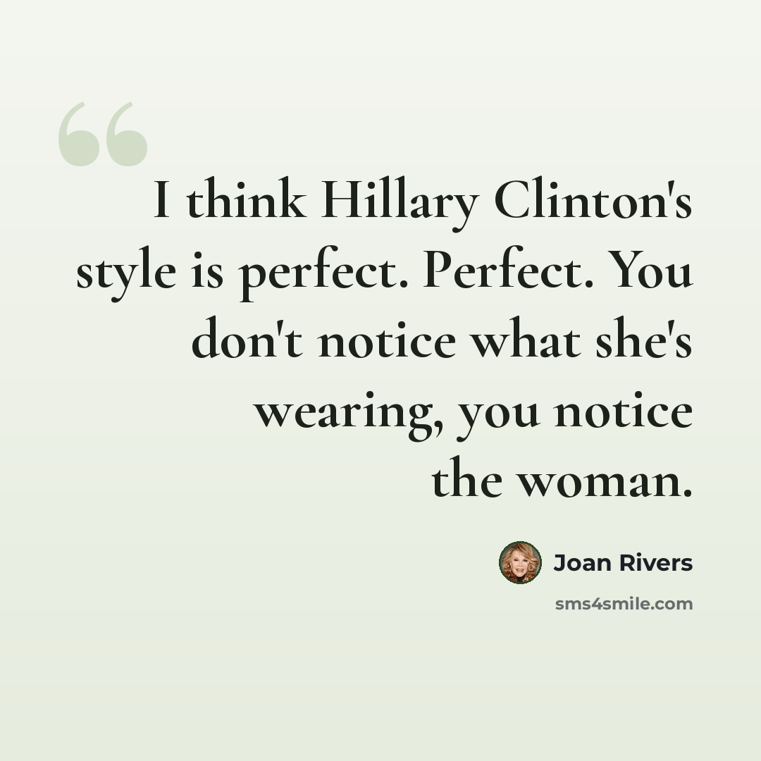 “I think Hillary Clinton's style is perfect. Perfect. You don't notice what she's wearing, you notice the woman.” quote by Joan Rivers