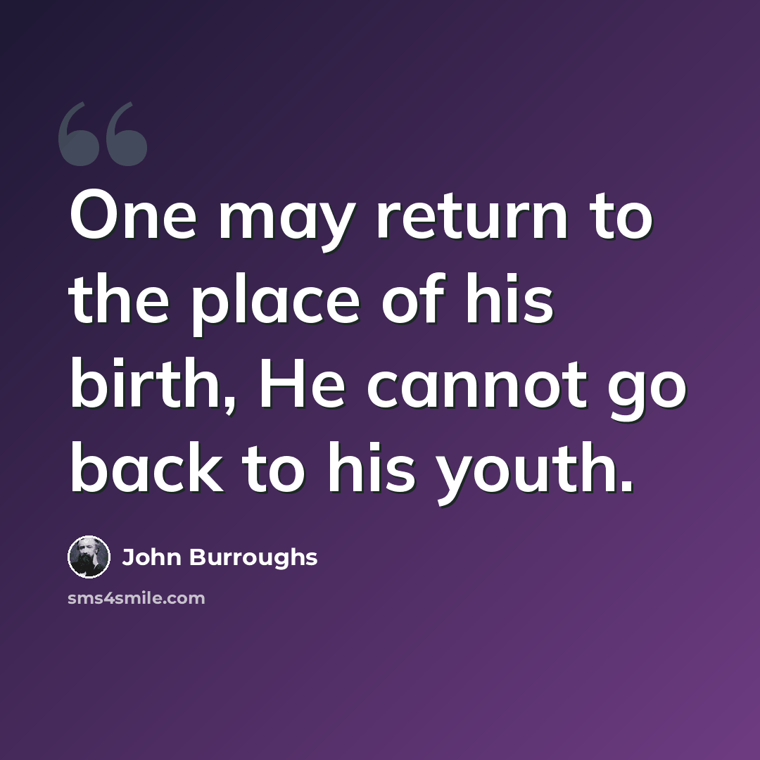 “One may return to the place of his birth, He cannot go back to his youth.” quote by John Burroughs