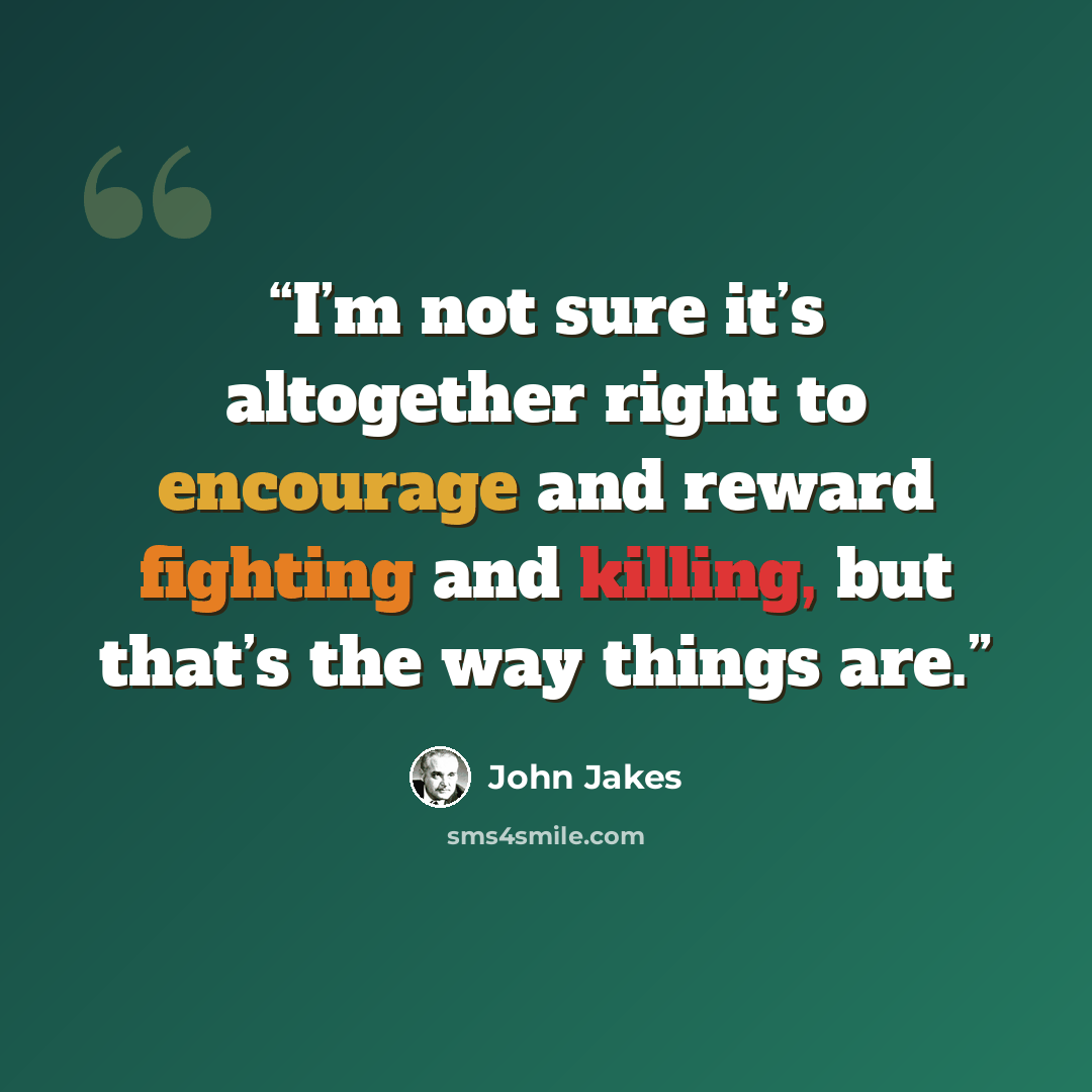 “I’m not sure it’s altogether right to encourage and reward fighting and killing, but that’s the way things are.” quote by John Jakes
