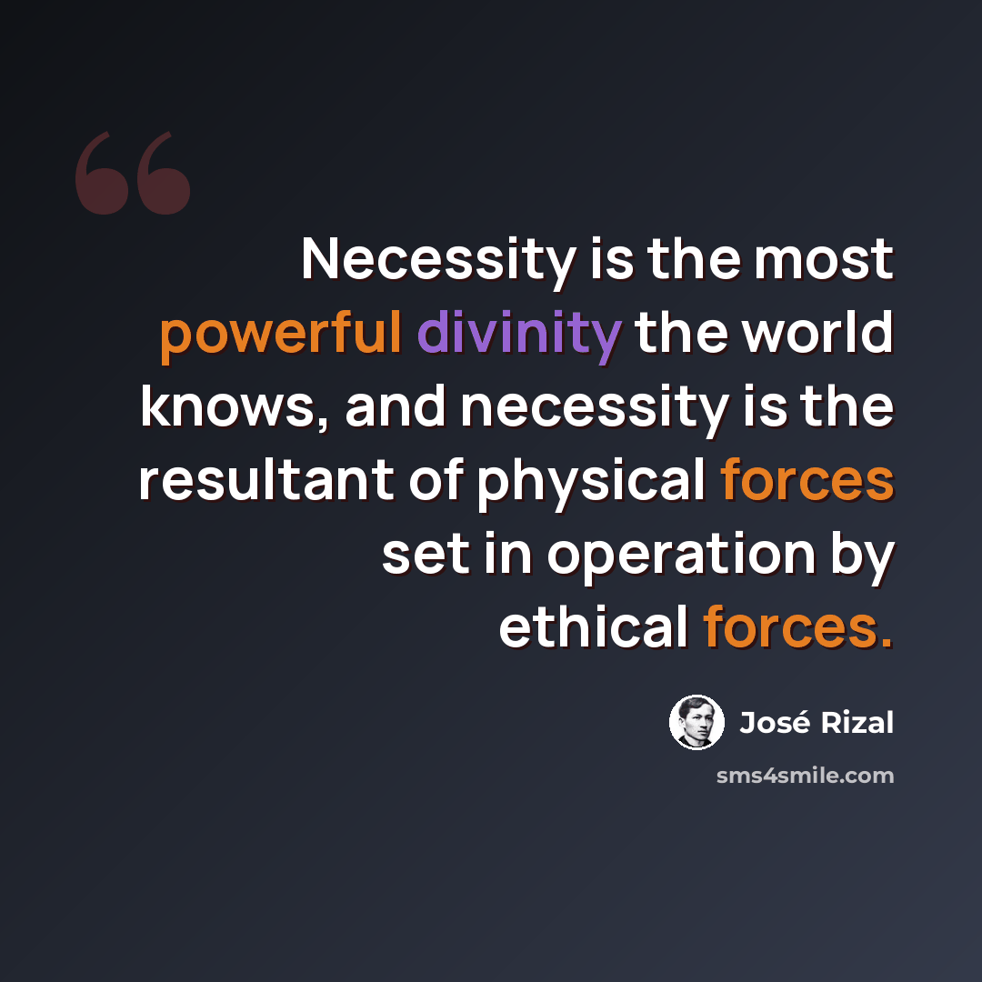 “Necessity is the most powerful divinity the world knows, and necessity is the resultant of physical forces set in operation by ethical forces.” quote by Jose Rizal