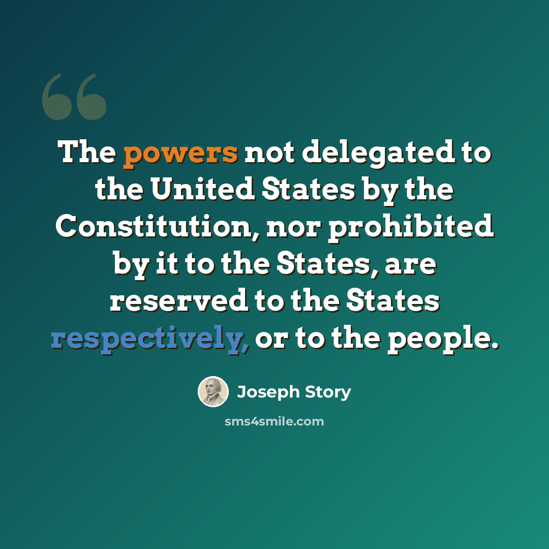 “The powers not delegated to the United States by the Constitution, nor prohibited by it to the States, are reserved to the States respectively, or to the people.” quote by Joseph Story