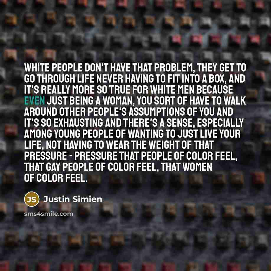“White people don't have that problem, they get to go through life never having to fit into a box, and it's really more so true for white men because even just being a woman, you sort of have to walk around other people's assumptions of you and it's so exhausting and there's a sense, especially…” quote by Justin Simien