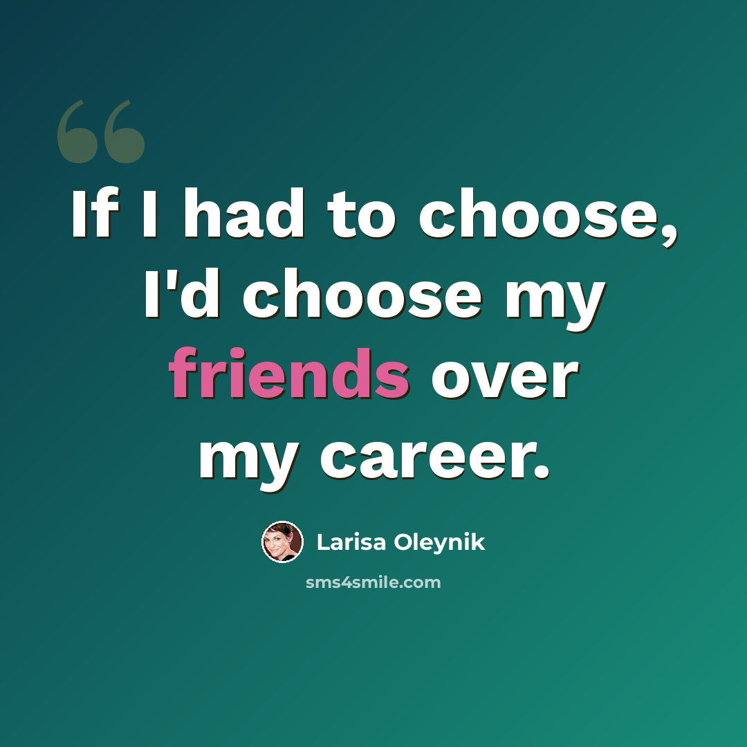 “If I had to choose, I'd choose my friends over my career.” quote by Larisa Oleynik