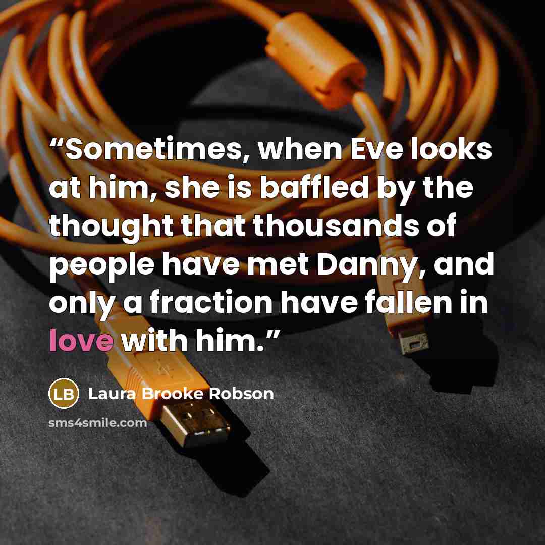 “Sometimes, when Eve looks at him, she is baffled by the thought that thousands of people have met Danny, and only a fraction have fallen in love with him.” quote by Laura Brooke Robson