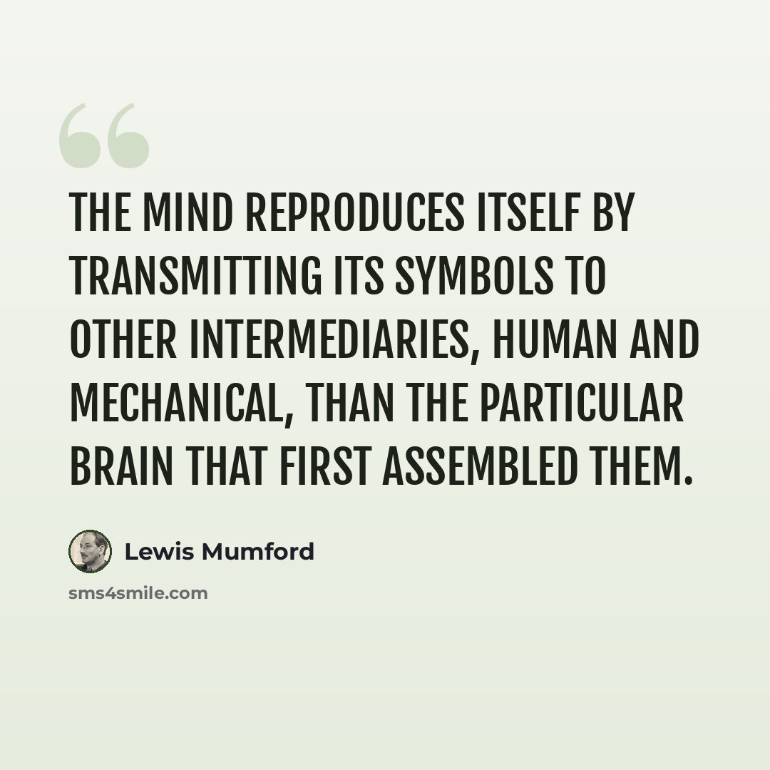 “The mind reproduces itself by transmitting its symbols to other intermediaries, human and mechanical, than the particular brain that first assembled them.” quote by Lewis Mumford