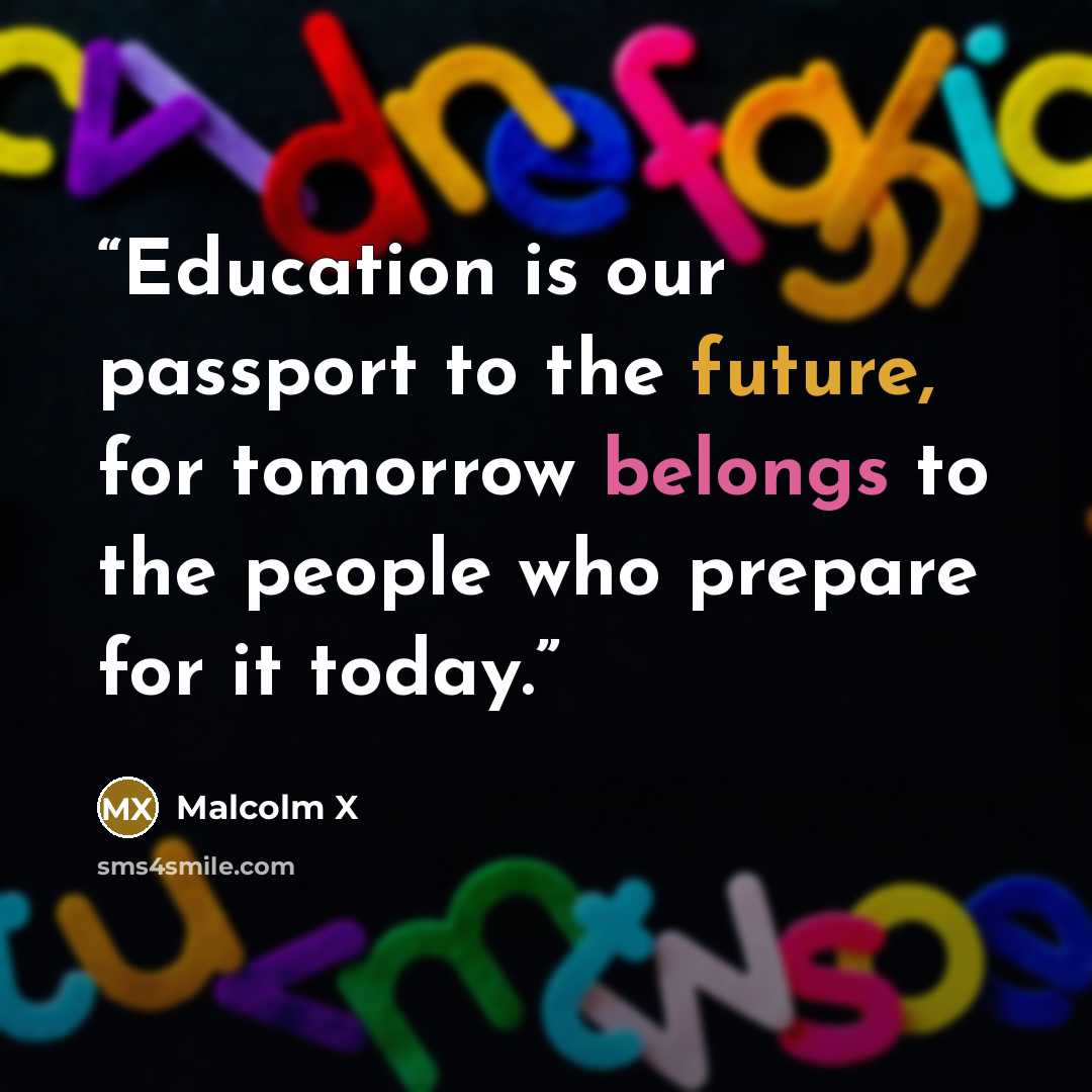 “Education is our passport to the future, for tomorrow belongs to the people who prepare for it today.” quote by Malcolm X