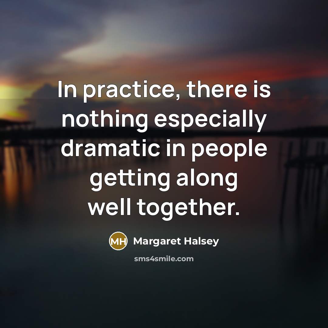 “In practice, there is nothing especially dramatic in people getting along well together.” quote by Margaret Halsey