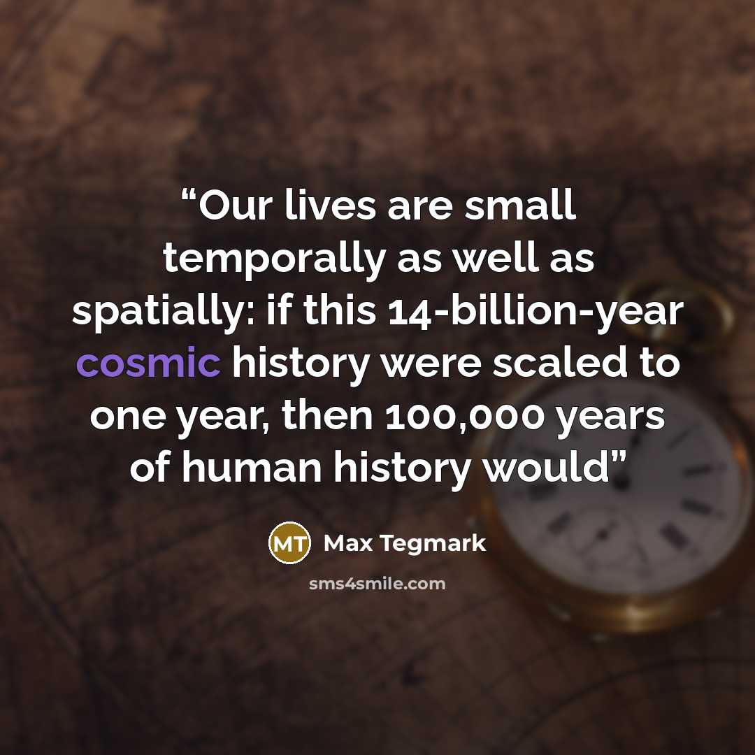 “Our lives are small temporally as well as spatially: if this 14-billion-year cosmic history were scaled to one year, then 100,000 years of human history would” quote by Max Tegmark