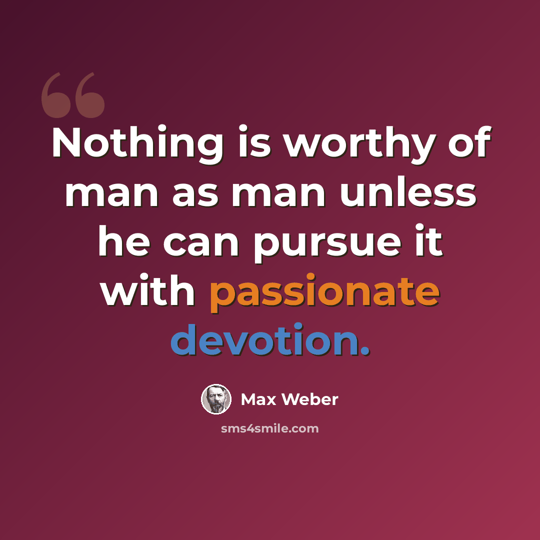 “Nothing is worthy of man as man unless he can pursue it with passionate devotion.” quote by Max Weber