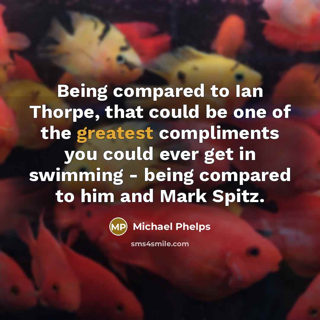 “Being compared to Ian Thorpe, that could be one of the greatest compliments you could ever get in swimming - being compared to him and Mark Spitz.” quote by Michael Phelps