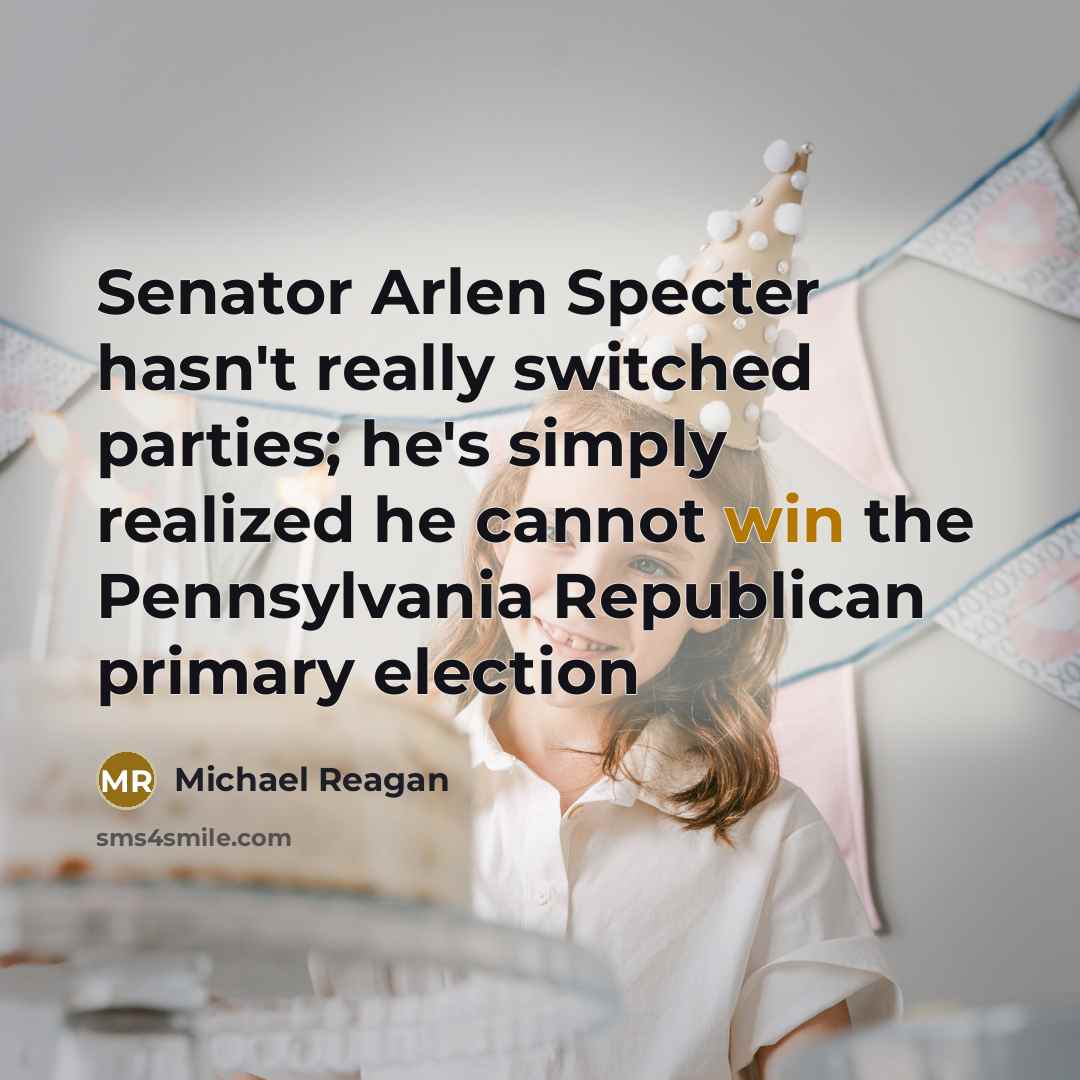 “Senator Arlen Specter hasn't really switched parties; he's simply realized he cannot win the Pennsylvania Republican primary election” quote by Michael Reagan
