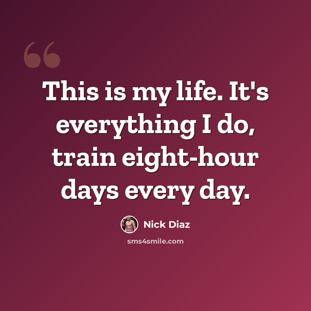 “This is my life. It's everything I do, train eight-hour days every day.” quote by Nick Diaz