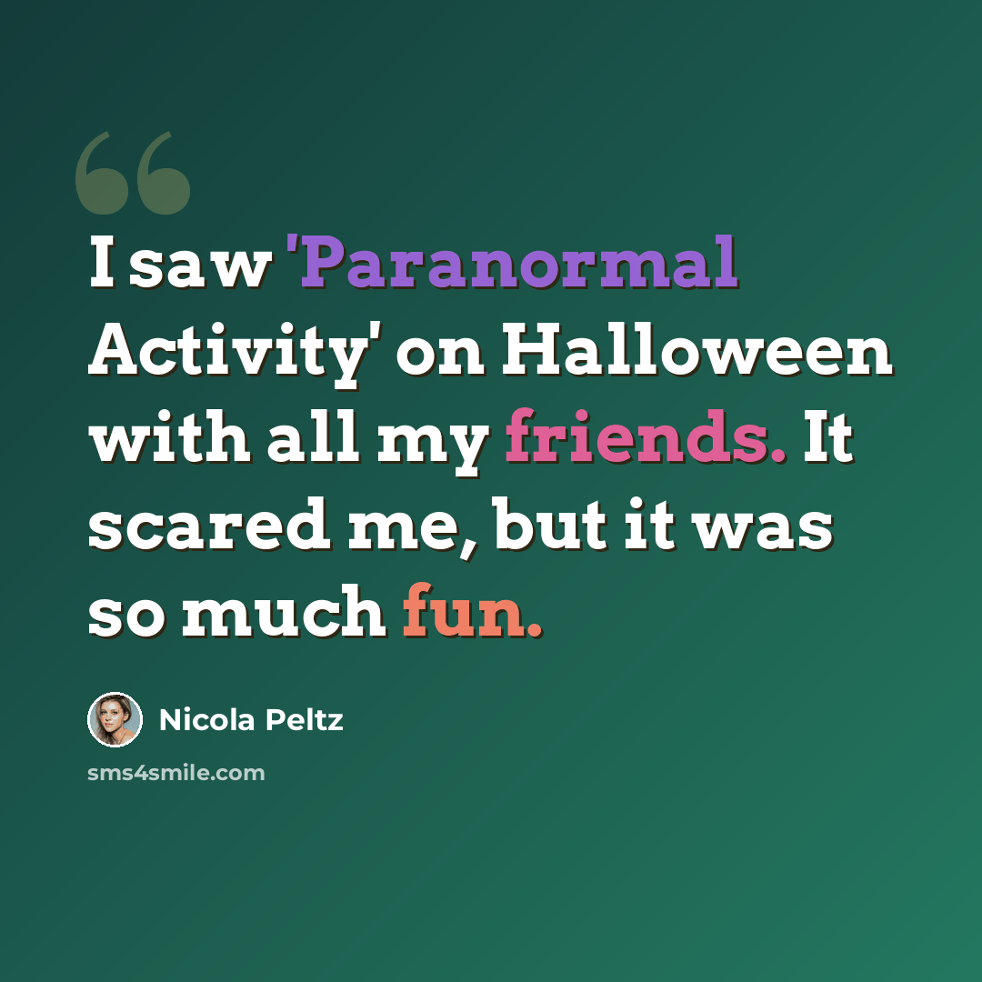 “I saw 'Paranormal Activity' on Halloween with all my friends. It scared me, but it was so much fun.” quote by Nicola Peltz