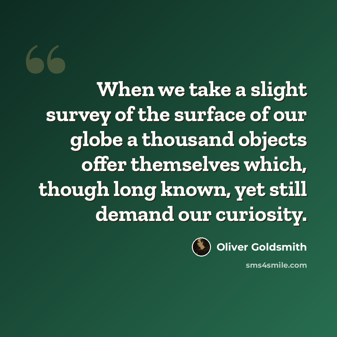 “When we take a slight survey of the surface of our globe a thousand objects offer themselves which, though long known, yet still demand our curiosity.” quote by Oliver Goldsmith