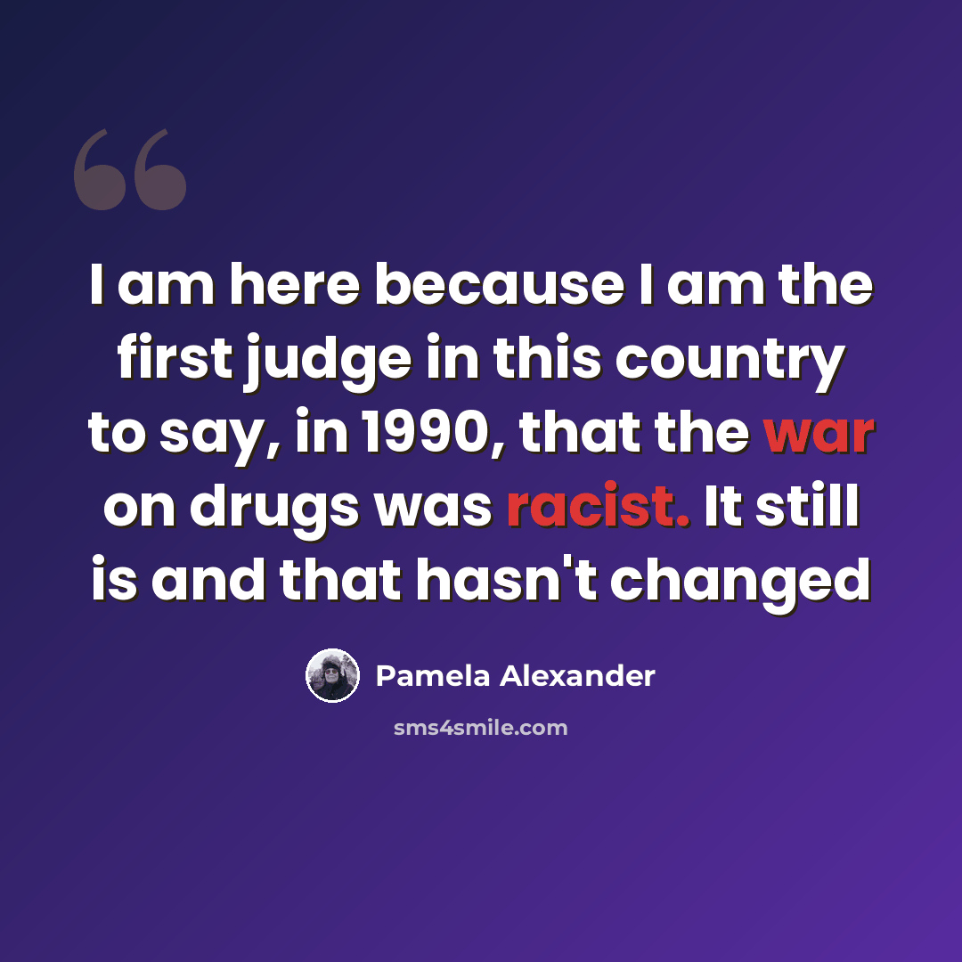 “I am here because I am the first judge in this country to say, in 1990, that the war on drugs was racist. It still is and that hasn't changed” quote by Pamela Alexander