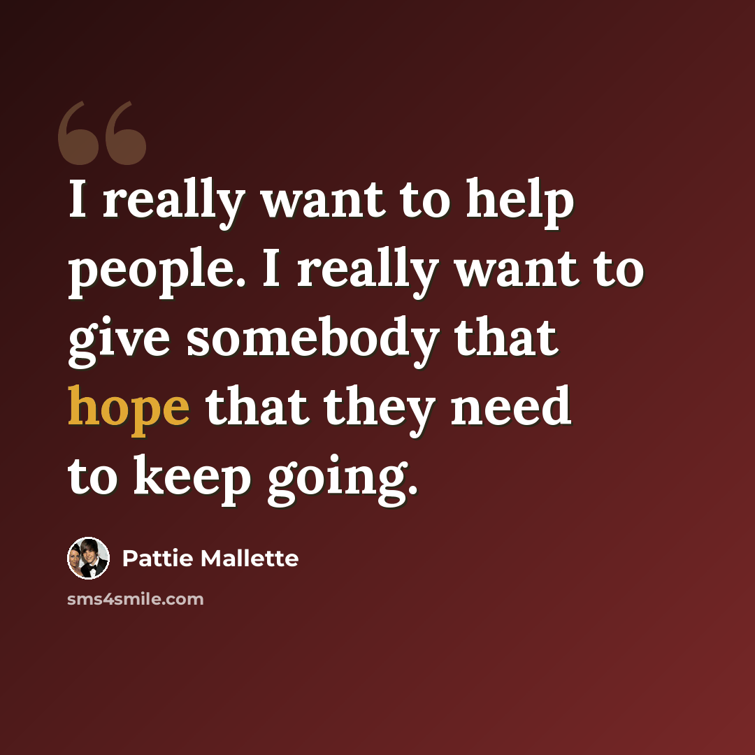 “I really want to help people. I really want to give somebody that hope that they need to keep going.” quote by Pattie Mallette