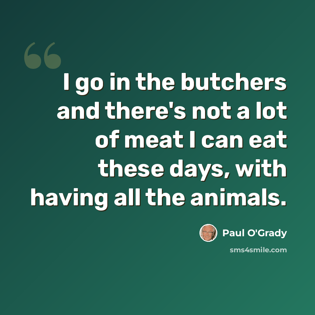 “I go in the butchers and there's not a lot of meat I can eat these days, with having all the animals.” quote by Paul O'Grady