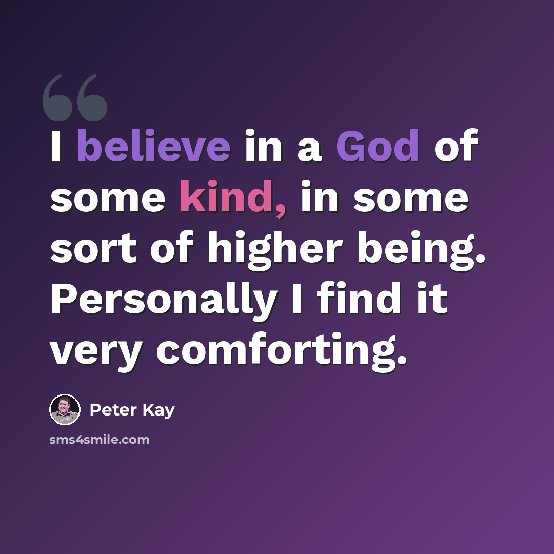 “I believe in a God of some kind, in some sort of higher being. Personally I find it very comforting.” quote by Peter Kay