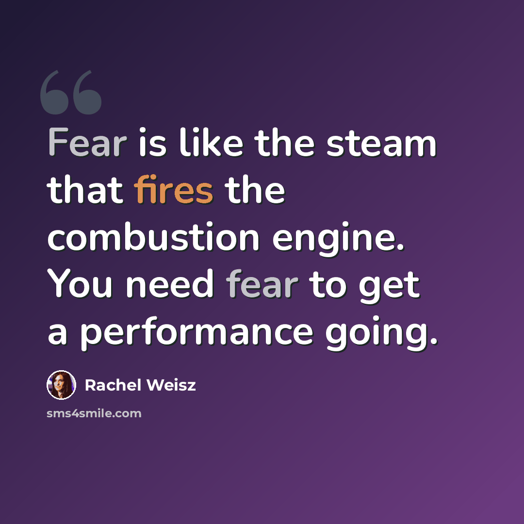 “Fear is like the steam that fires the combustion engine. You need fear to get a performance going.” quote by Rachel Weisz