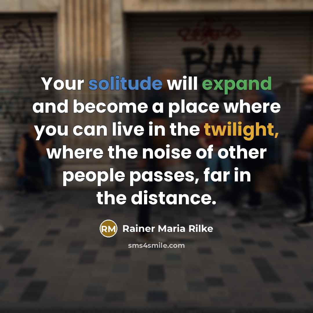 “Your solitude will expand and become a place where you can live in the twilight, where the noise of other people passes, far in the distance.” quote by Rainer Maria Rilke