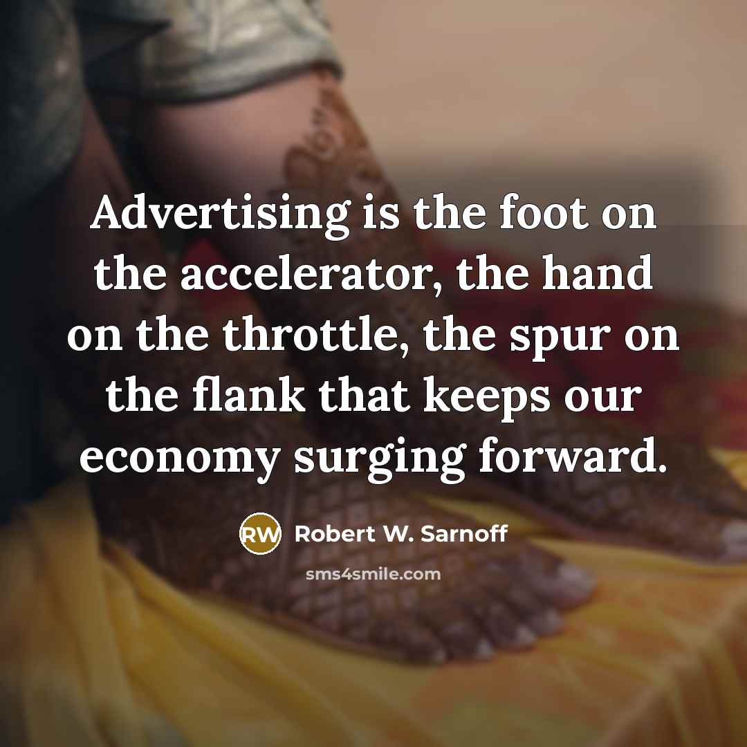 “Advertising is the foot on the accelerator, the hand on the throttle, the spur on the flank that keeps our economy surging forward.” quote by Robert W. Sarnoff