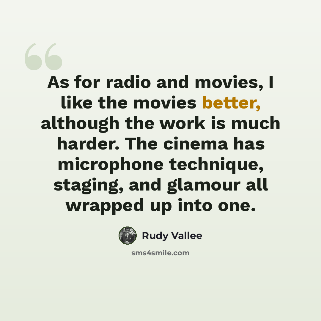 “As for radio and movies, I like the movies better, although the work is much harder. The cinema has microphone technique, staging, and glamour all wrapped up into one.” quote by Rudy Vallee