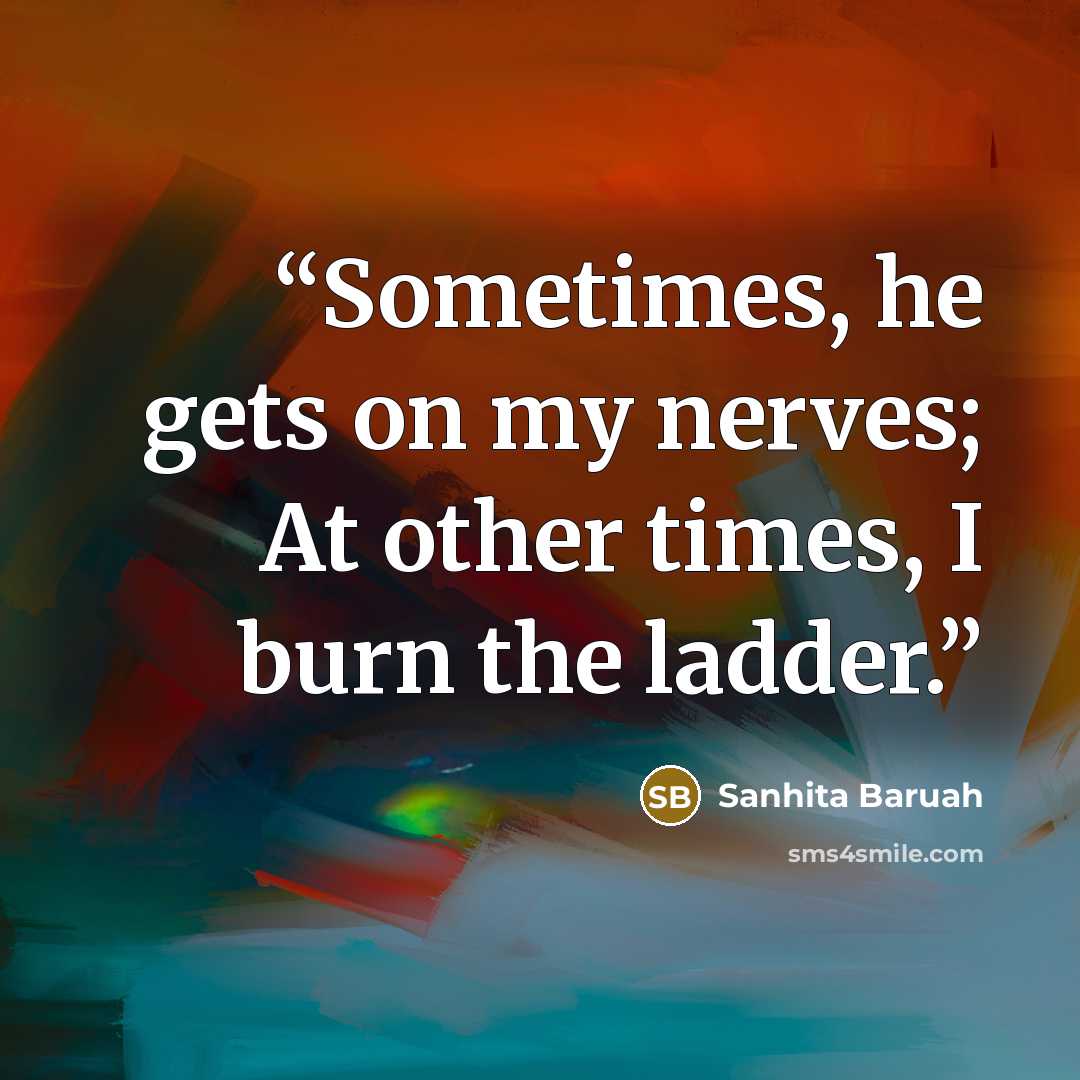 “Sometimes, he gets on my nerves; At other times, I burn the ladder.” quote by Sanhita Baruah