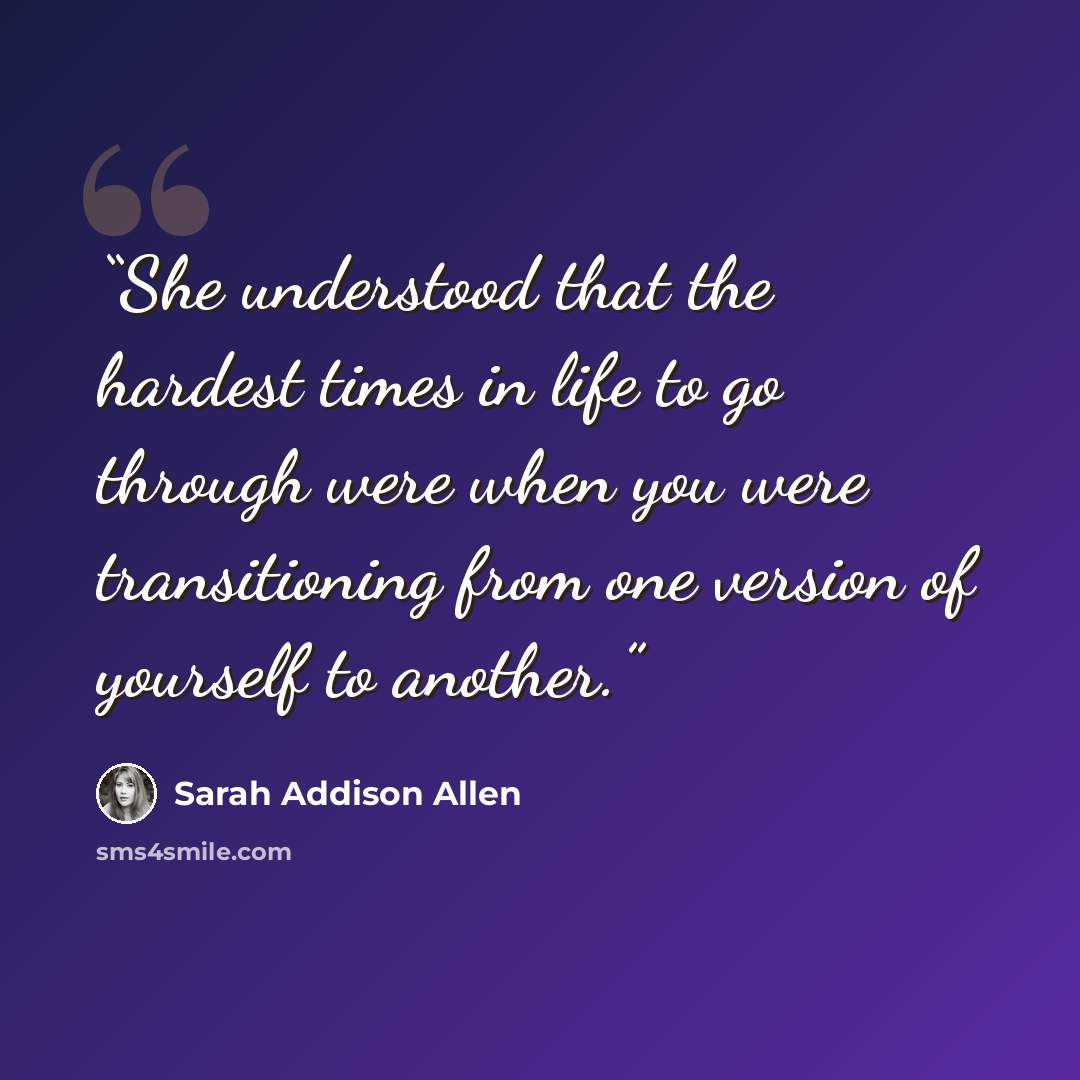 “She understood that the hardest times in life to go through were when you were transitioning from one version of yourself to another.” quote by Sarah Addison Allen