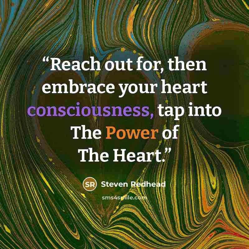 “Reach out for, then embrace your heart consciousness, tap into The Power of The Heart.” quote by Steven Redhead