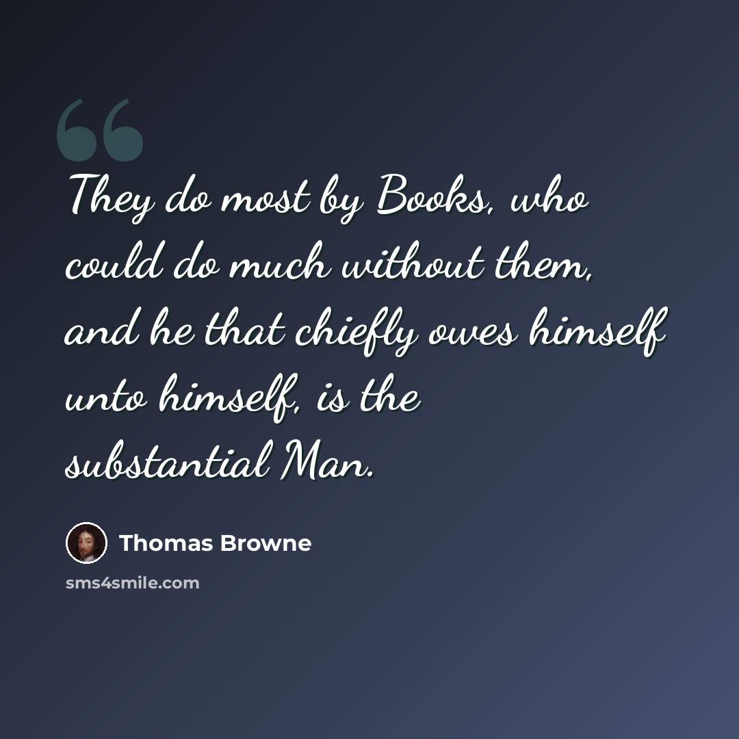 “They do most by Books, who could do much without them, and he that chiefly owes himself unto himself, is the substantial Man.” quote by Thomas Browne