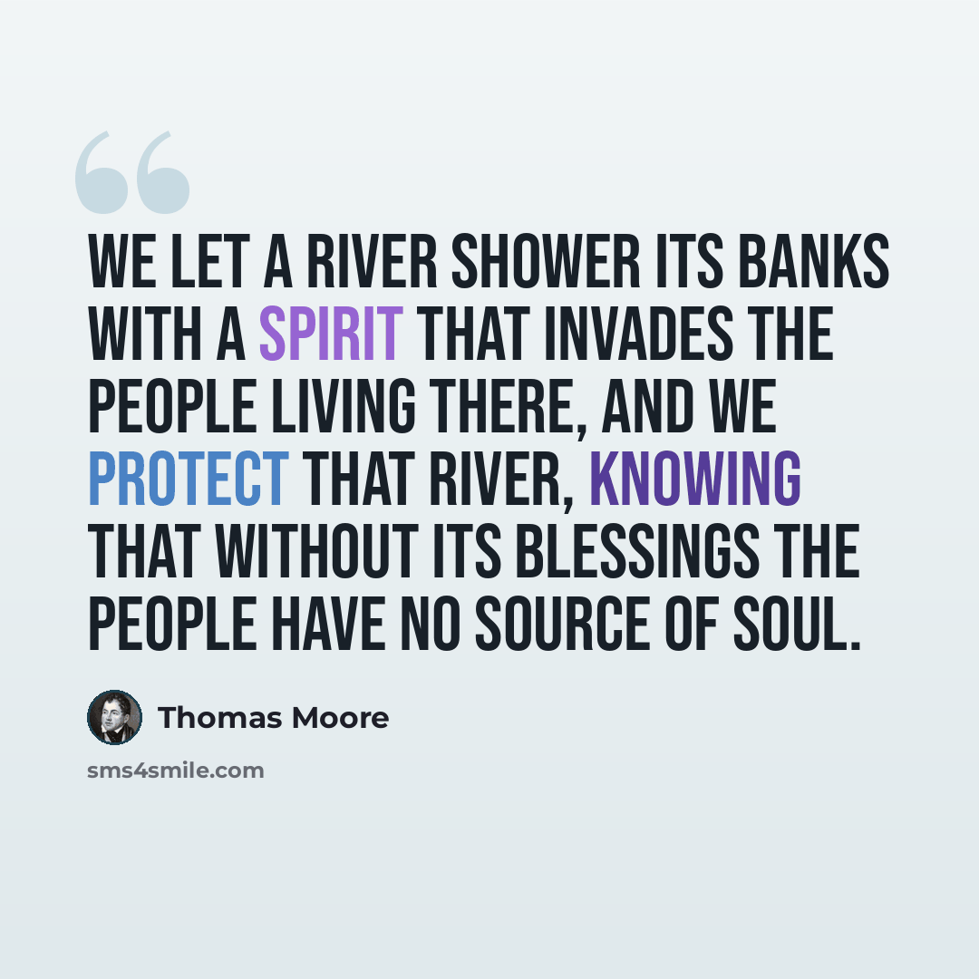 “We let a river shower its banks with a spirit that invades the people living there, and we protect that river, knowing that without its blessings the people have no source of soul.” quote by Thomas Moore