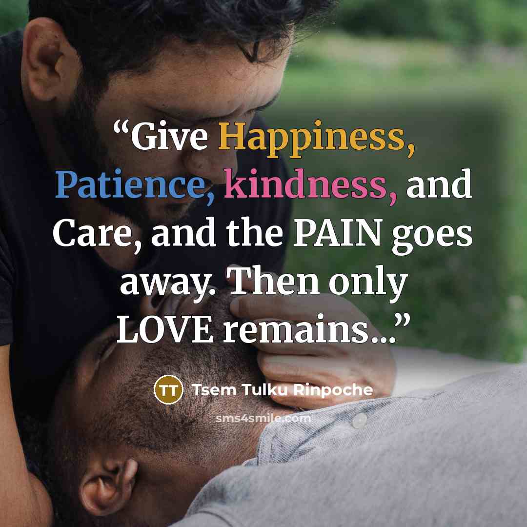 “Give Happiness, Patience, kindness, and Care, and the PAIN goes away. Then only LOVE remains...” quote by Tsem Tulku Rinpoche