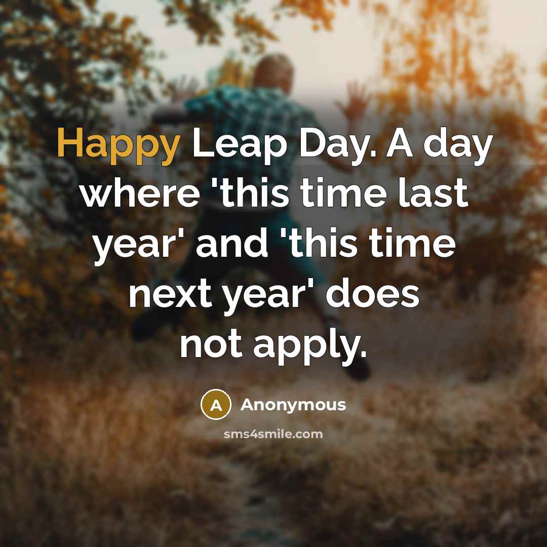 “Happy Leap Day. A day where 'this time last year' and 'this time next year' does not apply.” quote by Anonymous