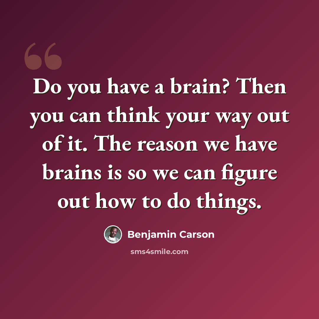 “Do you have a brain? Then you can think your way out of it. The reason we have brains is so we can figure out how to do things.” quote by Benjamin Carson