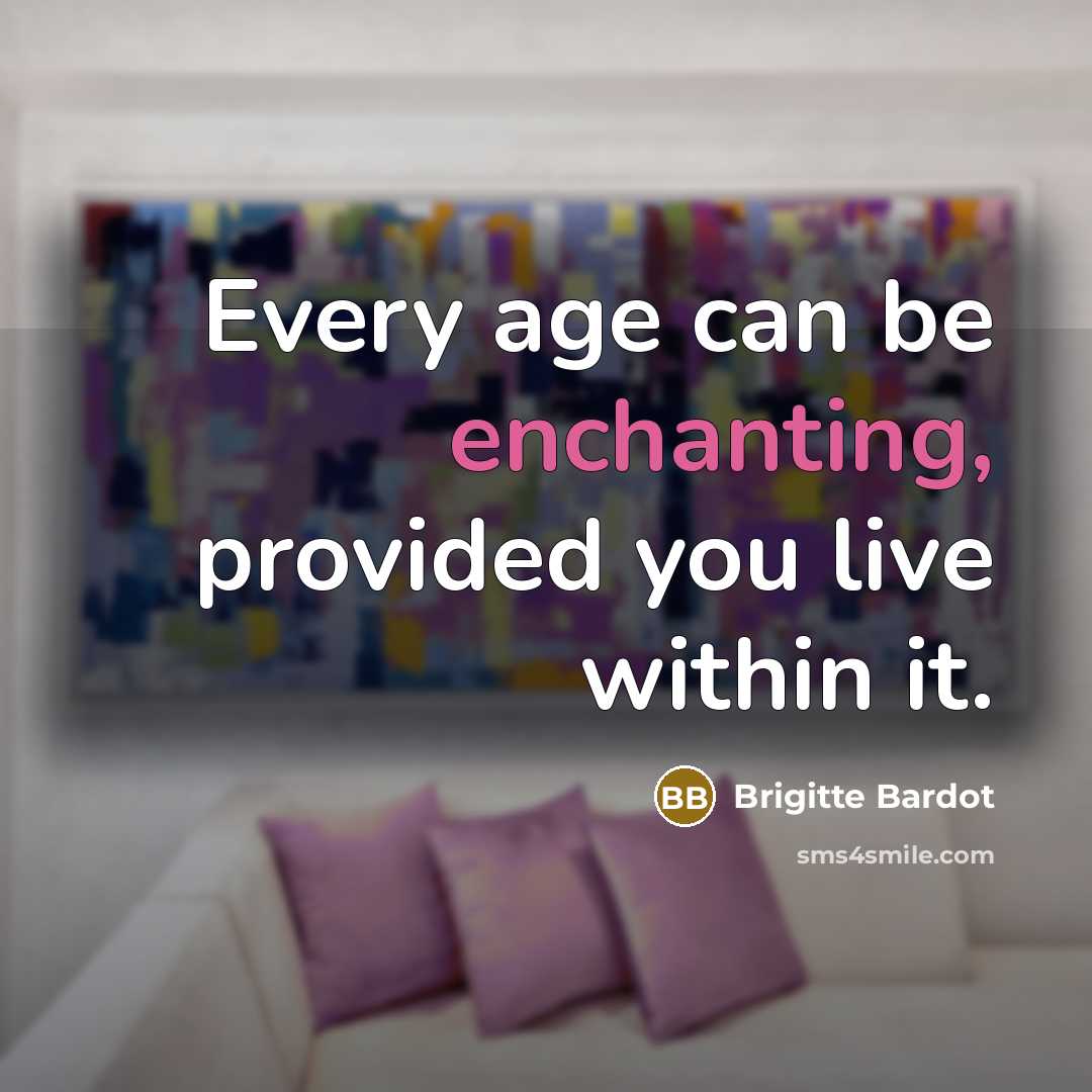 “Every age can be enchanting, provided you live within it.” quote by Brigitte Bardot
