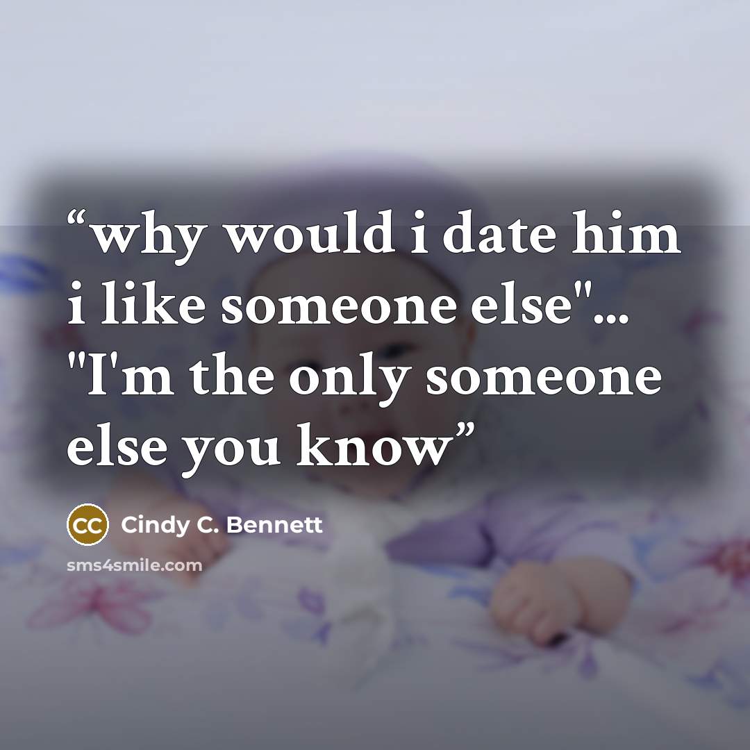 “why would i date him i like someone else"... "I'm the only someone else you know” quote by Cindy C. Bennett