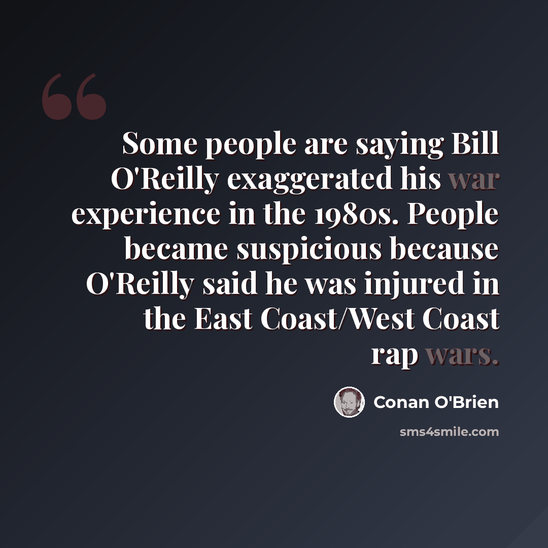 “Some people are saying Bill O'Reilly exaggerated his war experience in the 1980s. People became suspicious because O'Reilly said he was injured in the East Coast/West Coast rap wars.” quote by Conan O'Brien