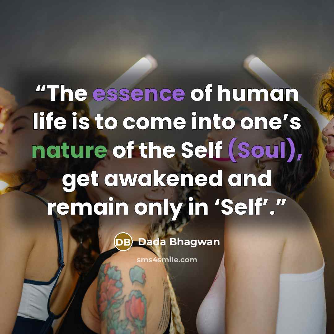 “The essence of human life is to come into one’s nature of the Self (Soul), get awakened and remain only in ‘Self’.” quote by Dada Bhagwan