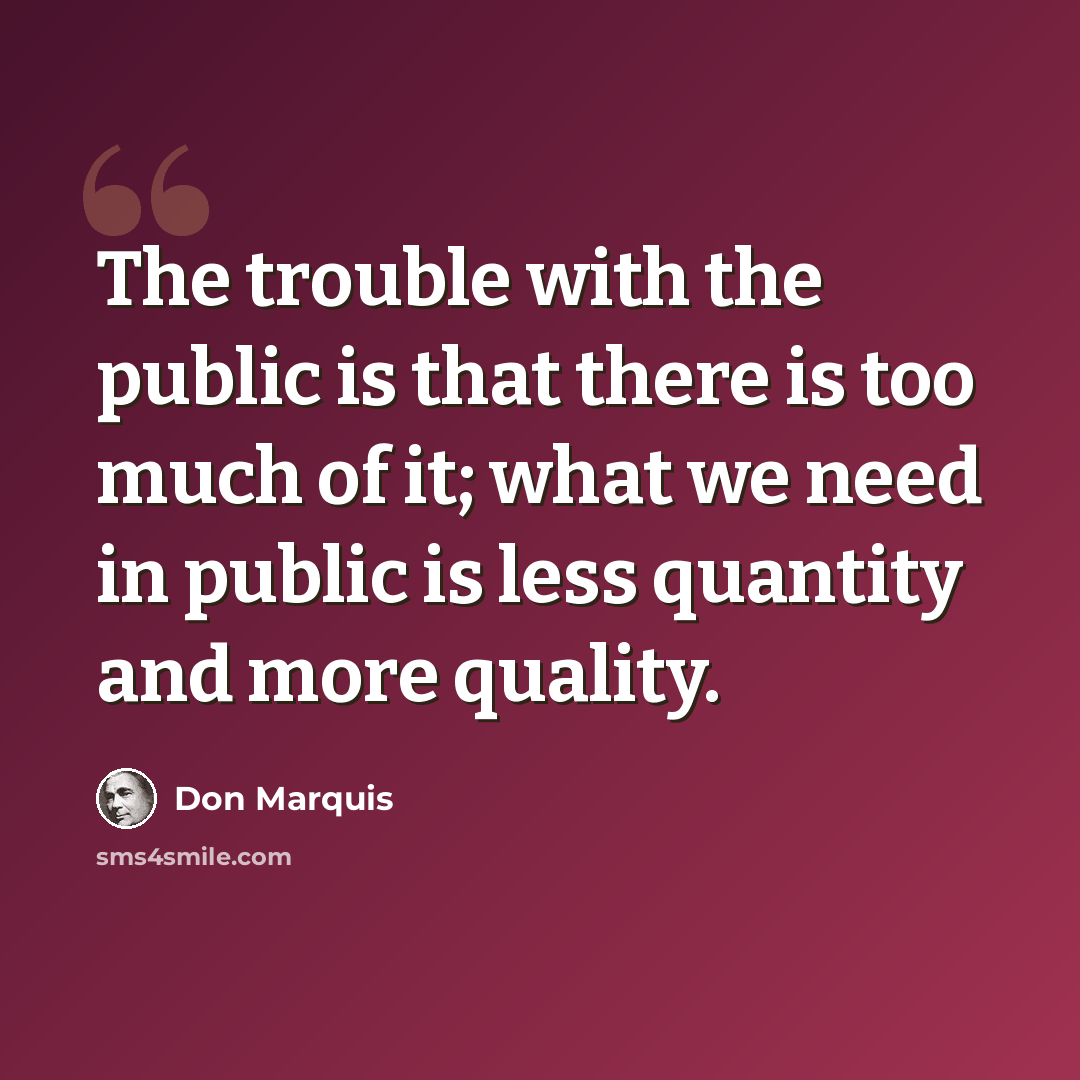 “The trouble with the public is that there is too much of it; what we need in public is less quantity and more quality.” quote by Don Marquis