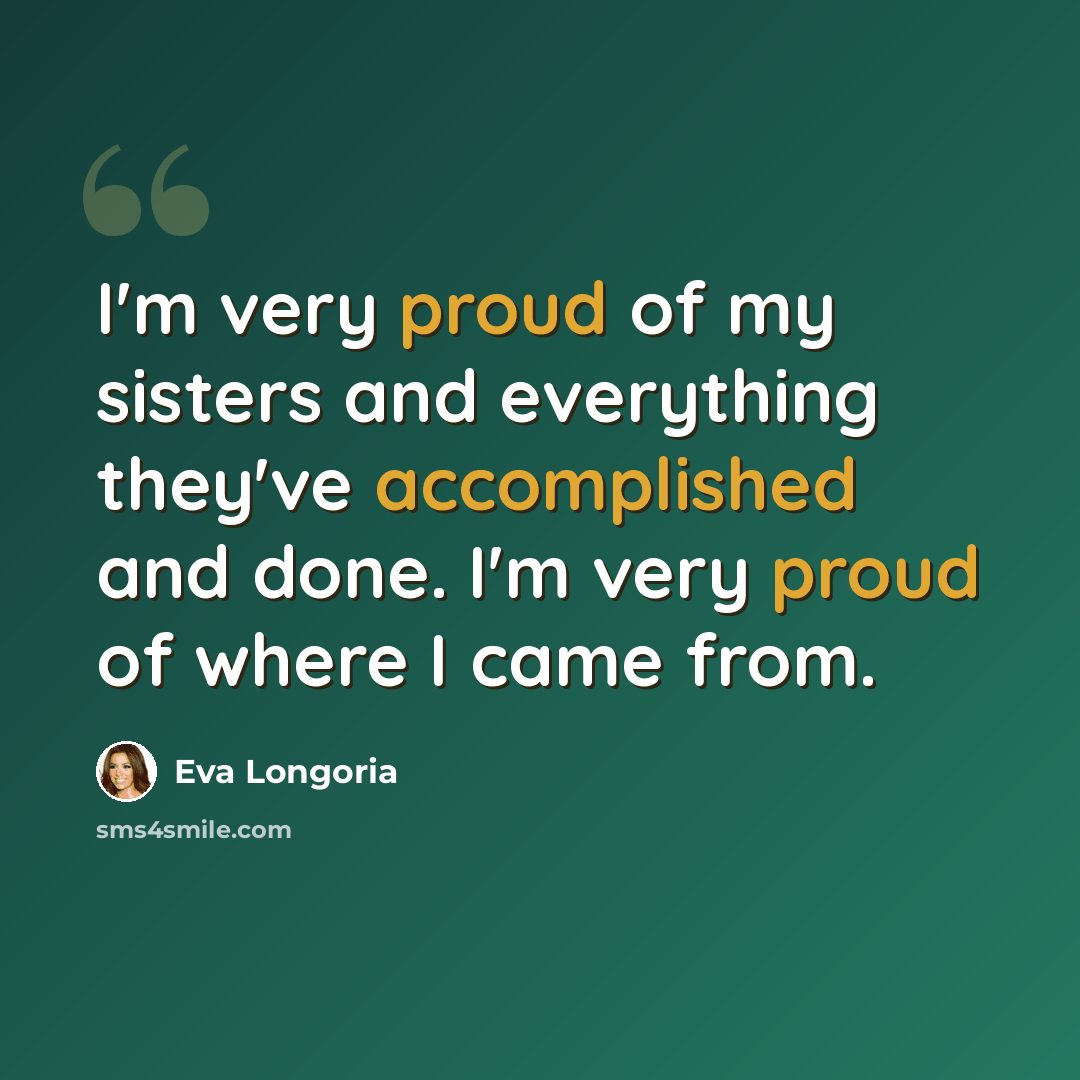 “I'm very proud of my sisters and everything they've accomplished and done. I'm very proud of where I came from.” quote by Eva Longoria