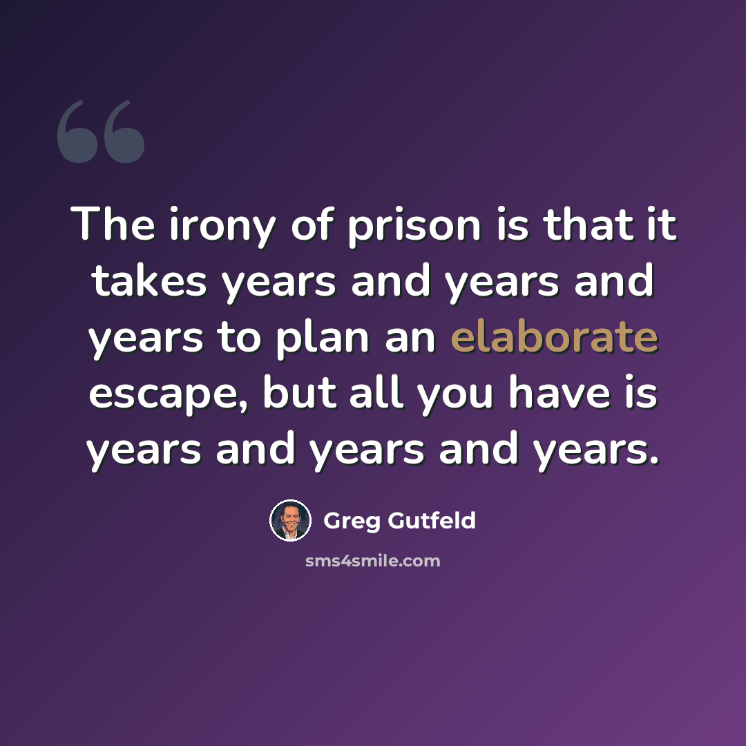 “The irony of prison is that it takes years and years and years to plan an elaborate escape, but all you have is years and years and years.” quote by Greg Gutfeld