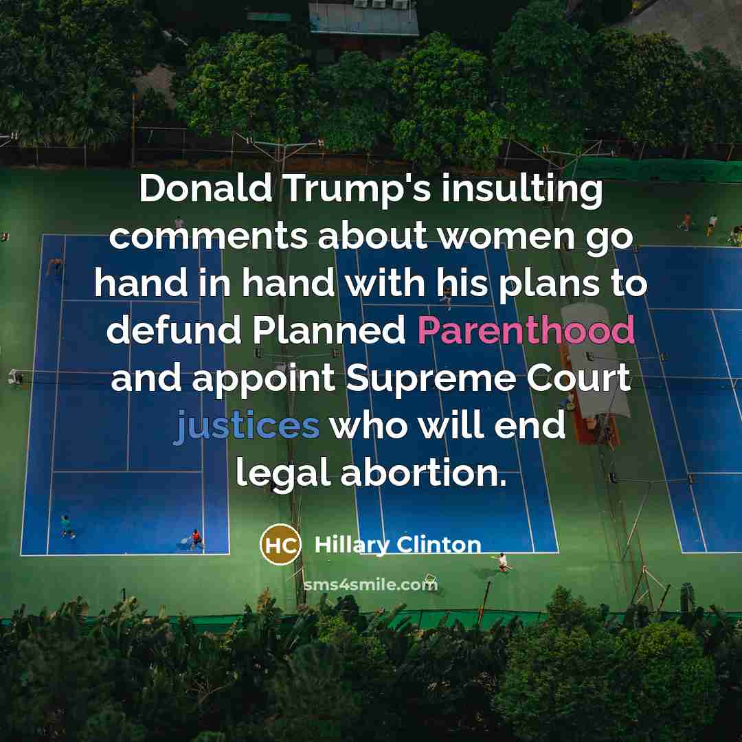 “Donald Trump's insulting comments about women go hand in hand with his plans to defund Planned Parenthood and appoint Supreme Court justices who will end legal abortion.” quote by Hillary Clinton