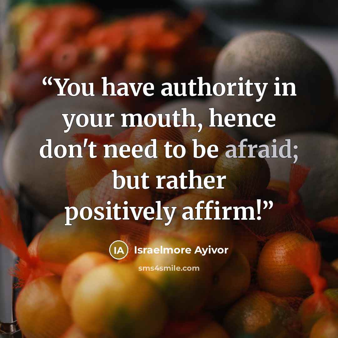 “You have authority in your mouth, hence don't need to be afraid; but rather positively affirm!” quote by Israelmore Ayivor